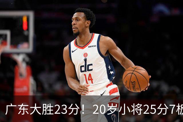 广东大胜23分！20岁小将25分7板3助，胡明轩快归队杜润旺张昊休养